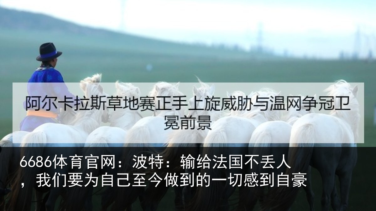6686体育官网:波特:输给法国不丢人,我们要为自己至今做到的一切感到自豪