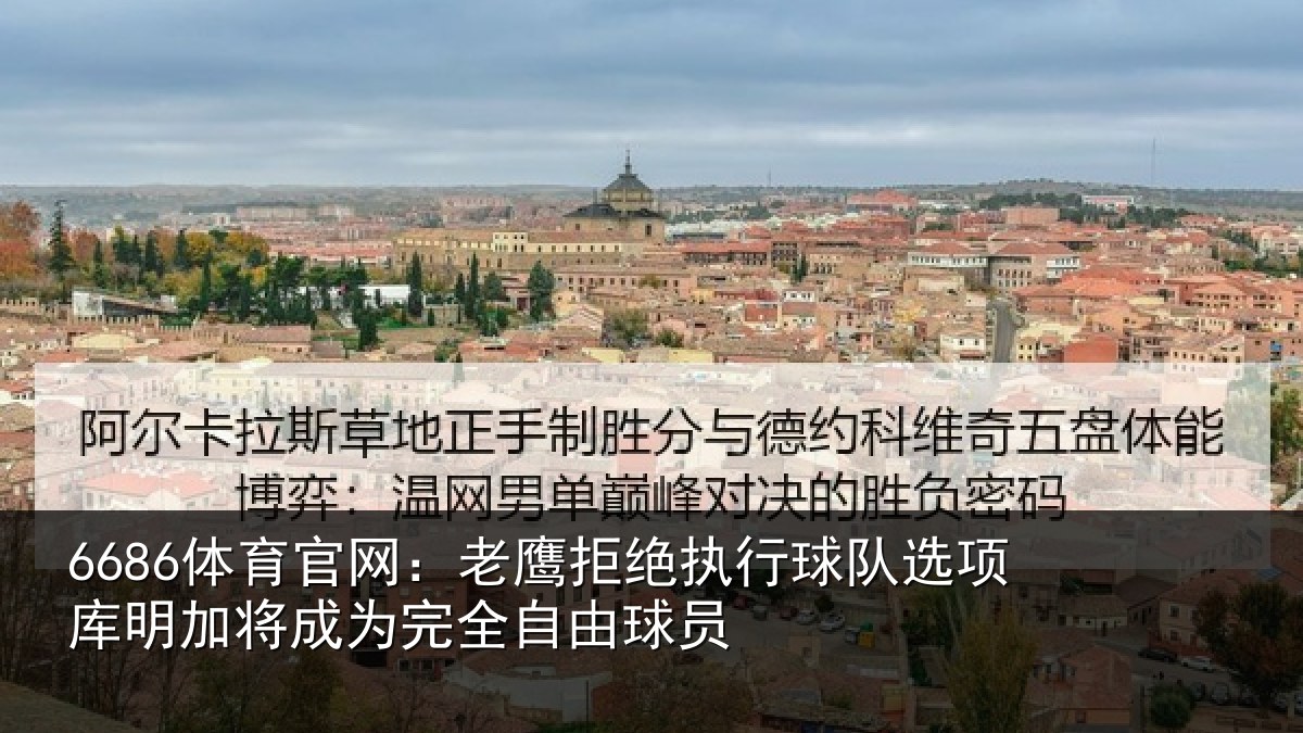 6686体育官网:老鹰拒绝执行球队选项库明加将成为完全自由球员