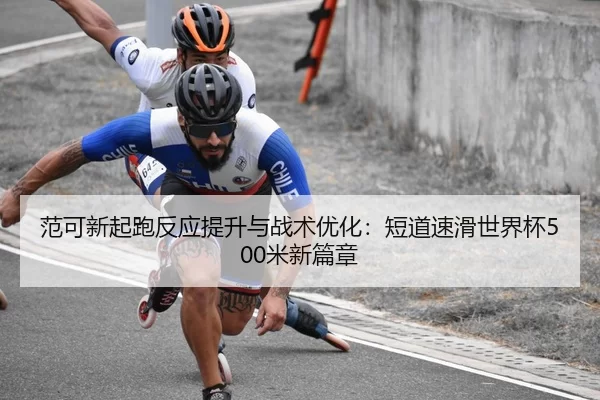 范可新起跑反应提升与战术优化：短道速滑世界杯500米新篇章