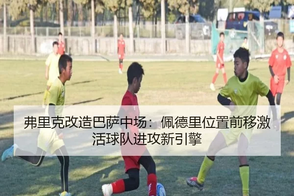 弗里克改造巴萨中场：佩德里位置前移激活球队进攻新引擎
