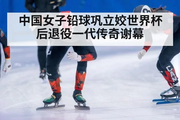 中国女子铅球巩立姣世界杯后退役一代传奇谢幕
