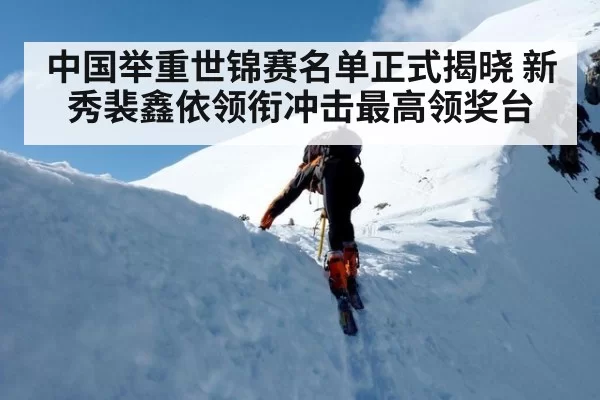 中国举重世锦赛名单正式揭晓 新秀裴鑫依领衔冲击最高领奖台