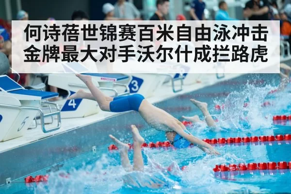 何诗蓓世锦赛百米自由泳冲击金牌最大对手沃尔什成拦路虎