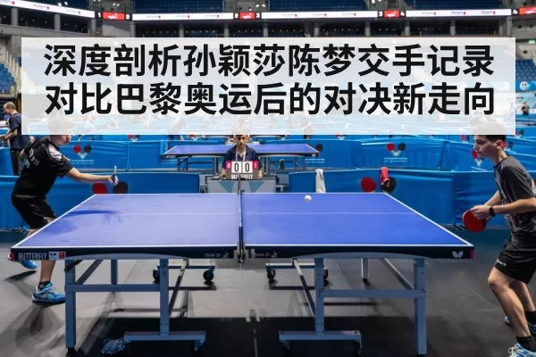 深度剖析孙颖莎陈梦交手记录对比巴黎奥运后的对决新走向