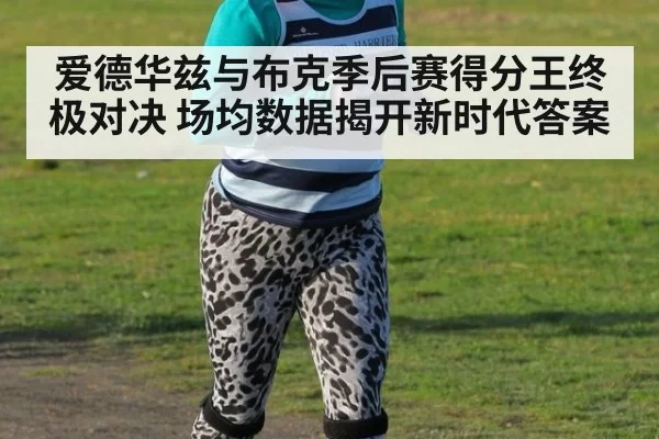 爱德华兹与布克季后赛得分王终极对决 场均数据揭开新时代答案