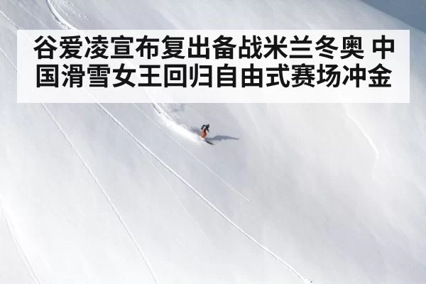 谷爱凌宣布复出备战米兰冬奥 中国滑雪女王回归自由式赛场冲金