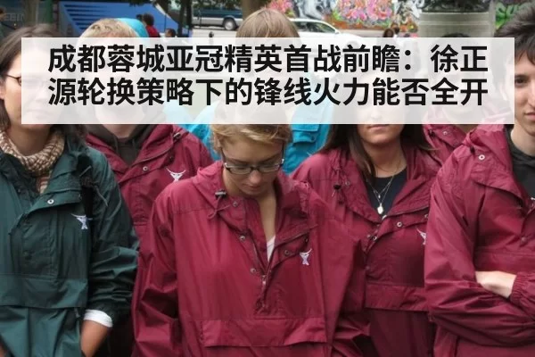成都蓉城亚冠精英首战前瞻：徐正源轮换策略下的锋线火力能否全开